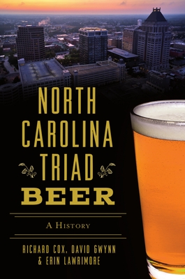 North Carolina Triad Beer: A History - Cox, Richard, and Gwynn, David, and Lawrimore, Erin