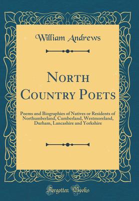 North Country Poets: Poems and Biographies of Natives or Residents of Northumberland, Cumberland, Westmoreland, Durham, Lancashire and Yorkshire (Classic Reprint) - Andrews, William