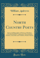 North Country Poets: Poems and Biographies of Natives or Residents of Northumberland, Cumberland, Westmoreland, Durham, Lancashire and Yorkshire; Modern Section (Classic Reprint)