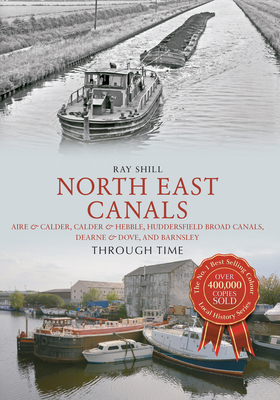 North East Canals Through Time: Aire & Calder, Calder & Hebble, Huddersfield Broad Canals, Dearne & Dove, and Barnsley - Shill, Ray