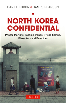 North Korea Confidential: Private Markets, Fashion Trends, Prison Camps, Dissenters and Defectors - Tudor, Daniel, and Pearson, James