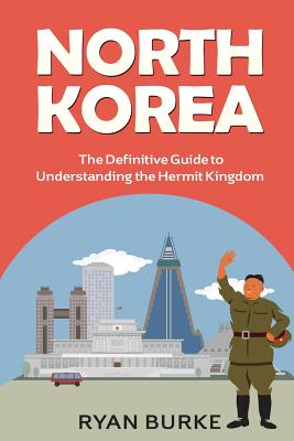 North Korea: The Definitive Guide to Understanding the Hermit Kingdom - Burke, Ryan