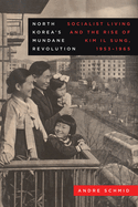 North Korea's Mundane Revolution: Socialist Living and the Rise of Kim Il Sung, 1953-1965 Volume 19