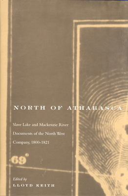 North of Athabasca: Slave Lake and MacKenzie River Documents of North West Company, 1800-1821 Volume 6 - Keith, Lloyd