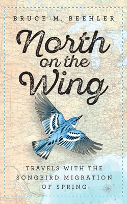 North on the Wing: Travels with the Songbird Migration of Spring - Beehler, Bruce M
