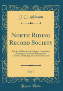 North Riding Record Society, Vol. 7: For the Publication of Original Documents Relating to the North Riding of the County of York, Quarter Sessions Records (Classic Reprint)