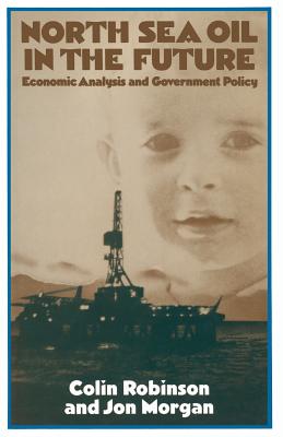 North Sea Oil in the Future: Economic Analysis and Government Policy - Robinson, Colin, and Morgan, Jon