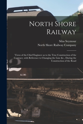 North Shore Railway [microform]: Views of the Chief Engineer as to the True Construction of the Contract, With Reference to Changing the Line &c., During the Construction of the Road - Seymour, Silas 1817-1890, and North Shore Railway Company (Creator)