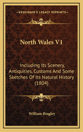 North Wales V1: Including Its Scenery, Antiquities, Customs and Some Sketches of Its Natural History (1804)