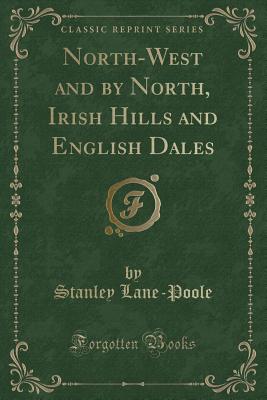 North-West and by North, Irish Hills and English Dales (Classic Reprint) - Lane-Poole, Stanley