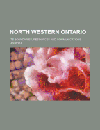 North Western Ontario: Its Boundaries, Resources and Communications