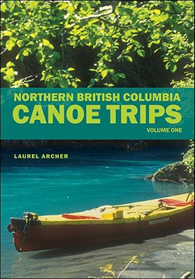 Northern British Columbia Canoe Trips: Volume One - Archer, Laurel