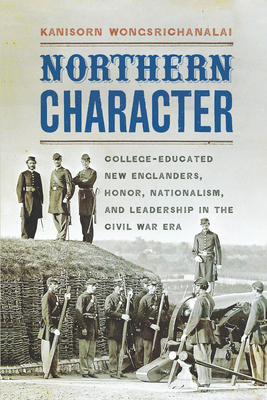 Northern Character: College-Educated New Englanders, Honor, Nationalism, and Leadership in the Civil War Era - Wongsrichanalai, Kanisorn