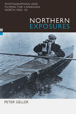 Northern Exposures: Photographing and Filming the Canadian North, 1920-45 - Geller, Peter