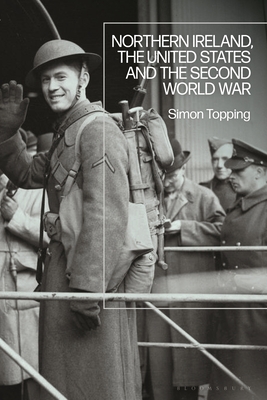 Northern Ireland, the United States and the Second World War - Topping, Simon