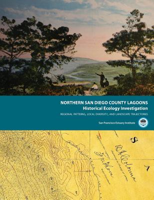 Northern San Diego County Lagoons Historical Ecology Investigation: Regional Patterns, Local Diversity, and Landscape Trajectories - San Francisco Estuary Institute, and Beller, Erin, and Baumgarten, Sean