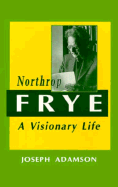 Northrop Frye: A Visionary Life