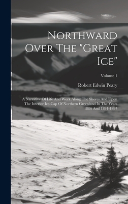 Northward Over The "great Ice": A Narrative Of Life And Work Along The Shores And Upon The Interior Ice-cap Of Northern Greenland In The Years 1886 And 1891-1897; Volume 1 - Peary, Robert Edwin