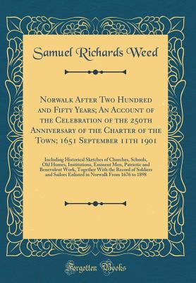 Norwalk After Two Hundred and Fifty Years; An Account of the Celebration of the 250th Anniversary of the Charter of the Town; 1651 September 11th 1901: Including Historical Sketches of Churches, Schools, Old Homes, Institutions, Eminent Men, Patriotic and - Weed, Samuel Richards