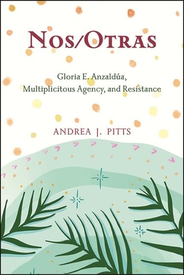 Nos/Otras: Gloria E. Anzalda, Multiplicitous Agency, and Resistance - Pitts, Andrea J