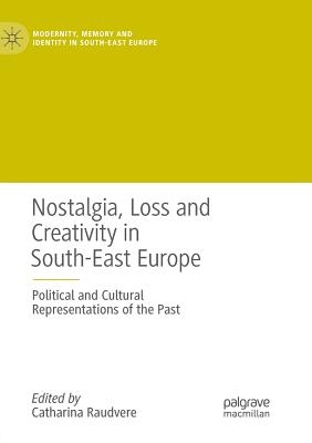 Nostalgia, Loss and Creativity in South-East Europe: Political and Cultural Representations of the Past - Raudvere, Catharina (Editor)