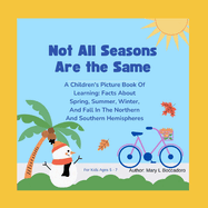 Not All Seasons Are The Same: A Children's Picture Book Of Learning, Facts About Spring, Summer, Fall And Winter In The Northern And Southern Hemispheres: For Kids Ages 5 - 7