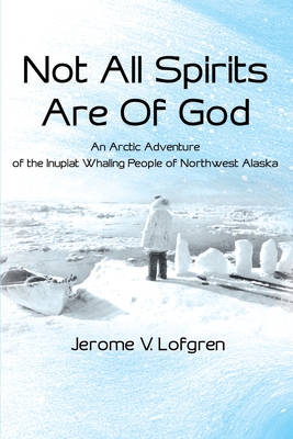 Not All Spirits Are of God: An Arctic Adventure of the Inupiat Whaling People of Northwest Alaska - Lofgren, Jerome V