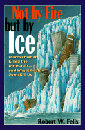 Not by Fire But by Ice: Discover What Killed the Dinosaurs...and Why It Could Soon Kill Us - Felix, Robert W