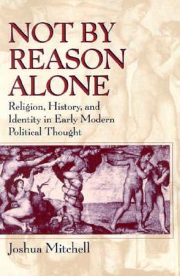 Not by Reason Alone: Religion, History, and Identity in Early Modern Political Thought - Mitchell, Joshua