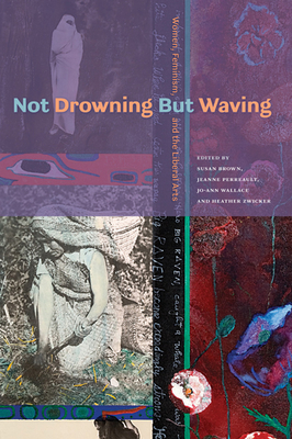 Not Drowning But Waving: Women, Feminism, and the Liberal Arts - Brown, Susan (Editor), and Perreault, Jeanne (Editor), and Wallace, Jo-Ann (Editor)