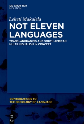 Not Eleven Languages: Translanguaging and South African Multilingualism in Concert - Makalela, Leketi