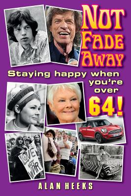 Not Fade Away: Staying Happy When You're Over 64 - Heeks, Alan