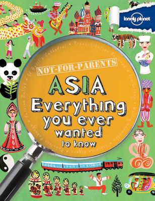 Not for Parents Asia: Everything You Ever Wanted to Know - Lonely Planet Kids