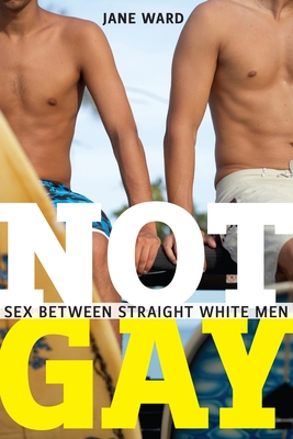 Not Gay: Sex Between Straight White Men - Ward, Jane