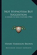 Not Hypnotism But Suggestion: A Lesson In Soul Culture (1906)