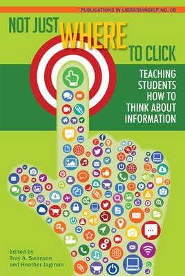 Not Just Where to Click: Teaching Students How to Think about Information - Swanson, Troy A. (Editor), and Jagman, Heather (Editor)