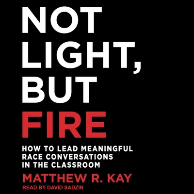 Not Light, But Fire: How to Lead Meaningful Race Conversations in the Classroom - Sadzin, David (Read by), and Kay, Matthew R