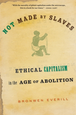 Not Made by Slaves: Ethical Capitalism in the Age of Abolition - Everill, Bronwen