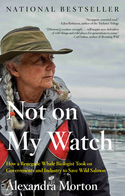 Not on My Watch: How a Renegade Whale Biologist Took on Governments and Industry to Save Wild Salmon - Morton, Alexandra