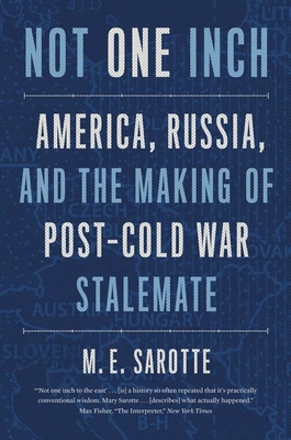 Not One Inch: America, Russia, and the Making of Post-Cold War Stalemate - Sarotte, M E