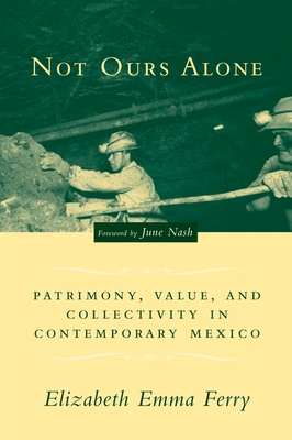 Not Ours Alone: Patrimony, Value, and Collectivity in Contemporary Mexico - Ferry, Elizabeth Emma, and Nash, June (Foreword by)