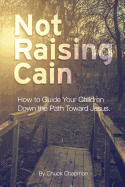 Not Raising Cain: How to Guide Your Children Down the Path Toward Jesus - Chapman, Chuck
