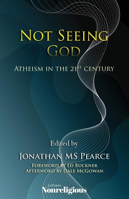 Not Seeing God: Atheism in the 21st Century - Pearce, Jonathan, Ms. (Editor), and Buckner, Ed (Foreword by), and McGowan, Dale (Afterword by)