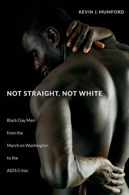 Not Straight, Not White: Black Gay Men from the March on Washington to the AIDS Crisis - Mumford, Kevin, Professor