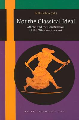 Not the Classical Ideal: Athens and the Construction of the Other in Greek Art - Cohen, Beth (Editor)