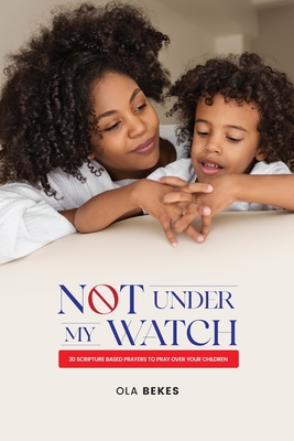 Not Under My watch: 30 Scripture based prayers to pray over your children - Bekes, Ola