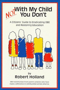 Not with My Child You Don't: A Citizens Guide to Eradicating OBE and Restoring Education