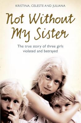 Not Without My Sister: The True Story of Three Girls Violated and Betrayed by Those They Trusted - Jones, Kristina, and Jones, Celeste, and Buhring, Juliana