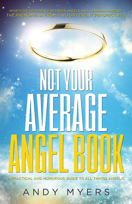 Not Your Average Angel Book: A Practical and Humorous Guide to All Things Angelic - Myers, Andy