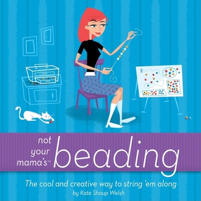 Not Your Mama's Beading: The Cool and Creative Way to String 'em Along - Shoup, Kate